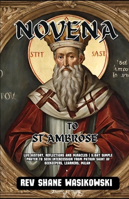 Novena to St. Ambrose: life history, Reflections and Miracles 9-Day Simple Prayer to Seek Intercession from Patron Saint of beekeepers, learners, Mila - Shane Wasikowski
