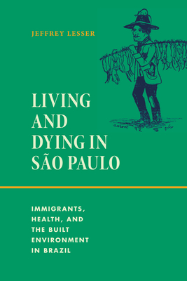 Living and Dying in São Paulo: Immigrants, Health, and the Built Environment in Brazil - Jeffrey Lesser