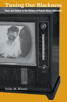 Tuning Out Blackness: Race and Nation in the History of Puerto Rican Television - Yeidy M. Rivero