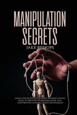 Manipulation Secrets: Learn the Secrets of Covert Manipulation, How to Identify a Manipulator, NLP, and Proven Manipulation Techniques - Jake Bishops