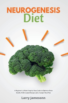 Neurogenesis Diet: A Beginner's 3-Week Step-by-Step Guide to Optimize Brain Health, With Curated Recipes and a Sample Meal Plan - Larry Jamesonn