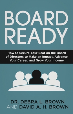 Board Ready: How to Secure Your Seat on the Board of Directors to Make an Impact, Advance Your Career, and Grow Your Income - Debra L. Brown