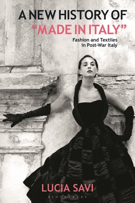 A New History of Made in Italy: Fashion and Textiles in Post-War Italy - Lucia Savi