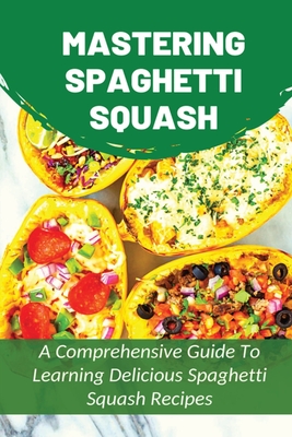 Mastering Spaghetti Squash: A Comprehensive Guide To Learning Delicious Spaghetti Squash Recipes: Easy To Follow Directions To Make Tasty Spaghett - Teddy Dupar