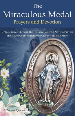 The Miraculous Medal Prayers and Devotion: Unlock Grace Through the History, Powerful Novena Prayers and Act of Consecration for a Closer Walk with Ma - Dominic Ignatius