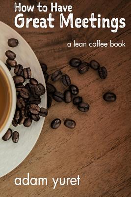 How to Have Great Meetings: A Lean Coffee Book - Adam Yuret