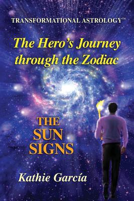 The Hero's Journey through the Zodiac: The Sun Signs: Transformational Astrology(TM) - Kathie Garcia