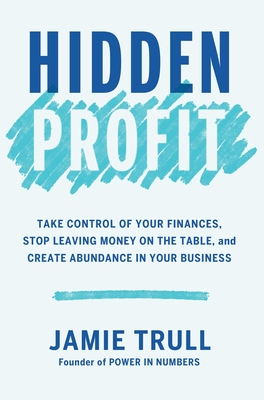 Hidden Profit: Take Control of Your Finances, Stop Leaving Money on the Table, and Create Abundance in Your Business - Jamie Trull