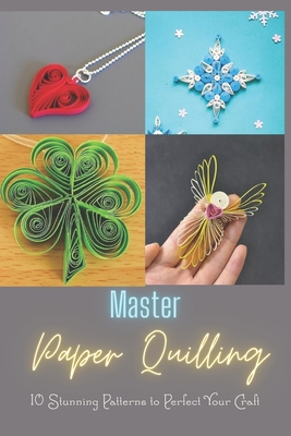 Master Paper Quilling: 10 Stunning Patterns to Perfect Your Craft: A Step-by-Step Guide to Make 10 Beautiful Paper Quilling Patterns - Cotyes Harris