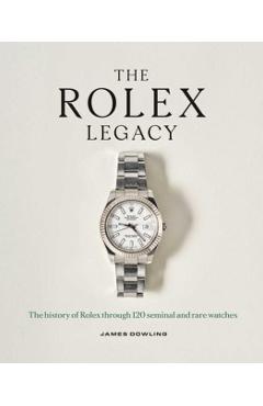 The Rolex Legacy: The History of Rolex Through 120 Seminal and Rare Watches - James Dowling