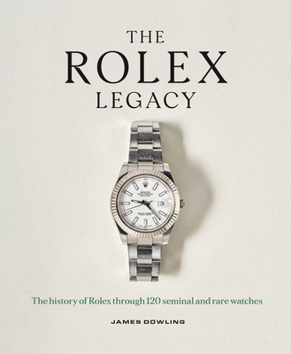 The Rolex Legacy: The History of Rolex Through 120 Seminal and Rare Watches - James Dowling
