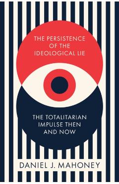 The Persistence of the Ideological Lie: The Totalitarian Impulse Then and Now - Daniel J. Mahoney