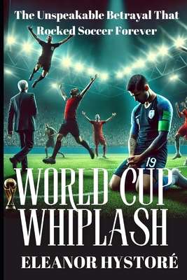World Cup Whiplash: The Unspeakable Betrayal That Rocked Soccer Forever - Eleanor Hystoré