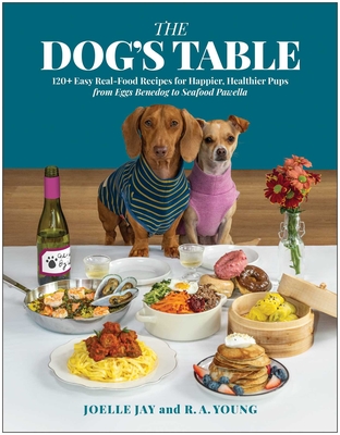 Dog's Table: 120+ Easy Real-Food Recipes for Happier, Healthier Pups--From Eggs Benedog to Seafood Pawella - Joelle Jay