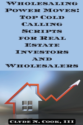 Wholesaling Power Moves: Top Cold Calling Scripts for Real Estate Investors and Wholesalers - Clyde N. Cook