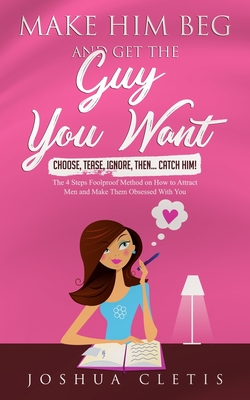 Make Him Beg and Get the Guy You Want: Choose, Tease, Ignore, Then... Catch Him! - The 4 Steps Foolproof Method on How to Attract Men and Make Them Ob - Joshua Cletis