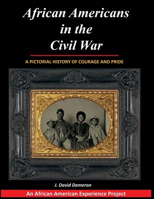 African Americans in the Civil War: A Pictorial History of Courage and Pride - J. David Dameron