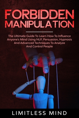 Forbidden Manipulation: The Ultimate Guide To Learn How To Influence Anyone's Mind Using NLP, Persuasion, Hypnosis And Advanced Techniques To - Limitless Mind