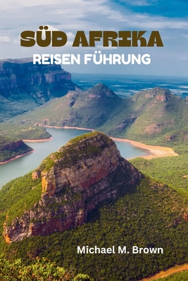 Süd Afrika Reisen Führung: Ihr ultimatives Handbuch für Abenteuer und Naturwunder, Majestätische Landschaften, Wildtiere, versteckte Reize, Krüge - Michael M. Brown