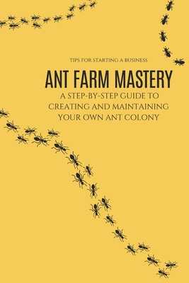 Ant Farm Mastery: A Step-by-Step Guide to Creating and Maintaining Your Own Ant Colony: From Setup to Success: The Complete Guide to Cre - Achraf Faster