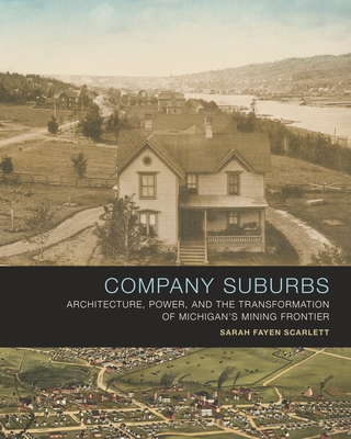 Company Suburbs: Architecture, Power, and the Transformation of Michigan's Mining Frontier - Sarah Fayen Scarlett