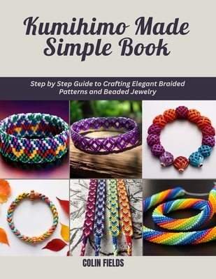 Kumihimo Made Simple Book: Step by Step Guide to Crafting Elegant Braided Patterns and Beaded Jewelry - Colin Fields