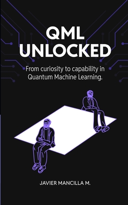 Coperta cărții 'QML Unlocked: From Curiosity to Capability in Quantum Machine Learning - Javier Mancilla Montero'