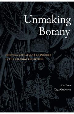 Unmaking Botany: Science and Vernacular Knowledge in the Colonial Philippines - Kathleen Cruz Gutierrez