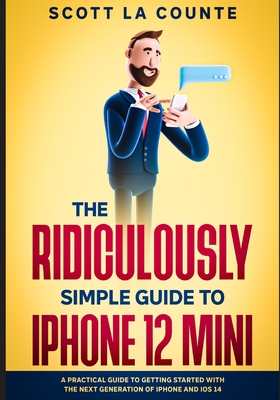 The Ridiculously Simple Guide to iPhone 12 Mini: A Practical Guide to Getting Started With the Next Generation of iPhone and iOS 14 - Scott La Counte