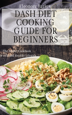 Dash Diet Cooking Guide for Beginners: The Perfect Cookbook for a Fit and Healthy Lifestyle - Eleonore Barlow