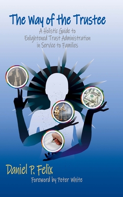 The Way of the Trustee: A Holistic Guide to Enlightened Trust Administration in Service to Families - Daniel P. Felix