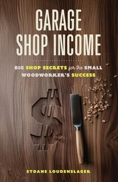Coperta cărții 'Garage Shop Income: Big Shop Secrets For The Small Woodworker's Success - Stoane Loudenslager'