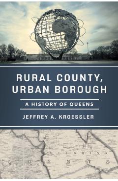 Rural County, Urban Borough: A History of Queens - Jeffrey A. Kroessler