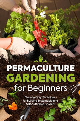 Permaculture Gardening for Beginners: Step-by-Step Techniques for Building Sustainable and Self-Sufficient Gardens - Isobel Day