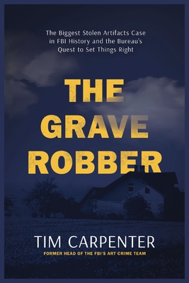The Grave Robber: The Biggest Stolen Artifacts Case in FBI History and the Bureau's Quest to Set Things Right - Tim Carpenter