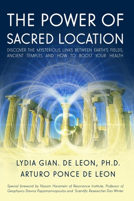 The Power of Sacred Location: Discover the mysterious links between Earth's fields, ancient Temples and how to boost your health - Arturo Ponce De Leon