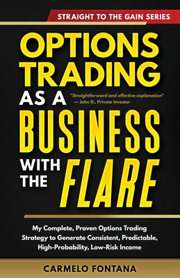 Options Trading As A Business With The Flare: My Complete, Proven Strategy To Generate Consistent, Predictable, High-Probability, Low-Risk Income - Carmelo Fontana