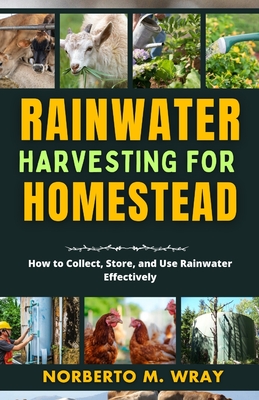 Coperta cărții 'Rainwater Harvesting For Your Homestead: How to Collect, Store, and Use Rainwater Effectively - Norberto M. Wray'