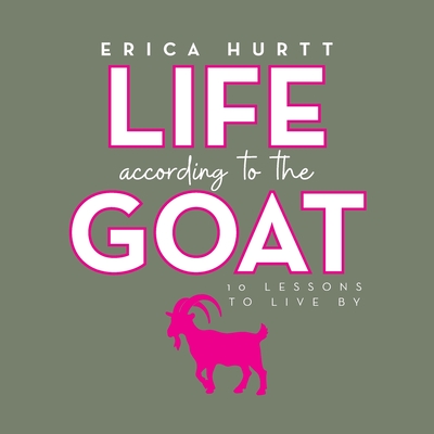 Life According to the GOAT: 10 Lessons to Live By - Erica Hurtt