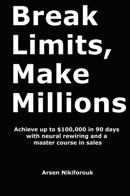 Break Limits, Make Millions: Achieve up to $100,000 in 90 days with neural rewiring and a master course in sales - Arsen Nikiforouk