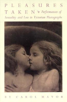 Pleasures Taken: Performances of Sexuality and Loss in Victorian Photographs - Carol Mavor