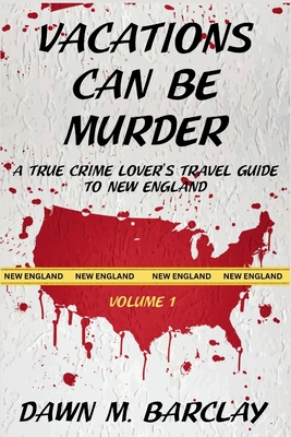 Vacations Can Be Murder: A True Crime Lover's Travel Guide to New England - Dawn M. Barclay