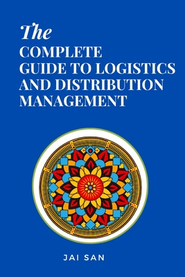 The Complete Guide to Logistics and Distribution Management: Master logistics and distribution with strategies to optimize supply chains, enhance effi - Jai San