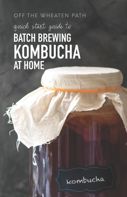 A Quick Start Guide to Batch Brewing Kombucha at Home - Renee M. Simeon