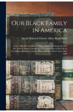Our Black Family in America: Some of the Descendants of William Black and Sarah Stevens. He, Born in North Carolina in 1770, Lived Most of his Life - Chester Allen Black Black