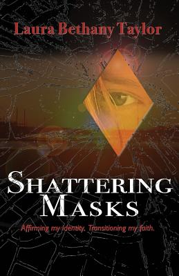 Shattering Masks: Affirming Identity. Transitioning Faith - Laura Bethany Taylor