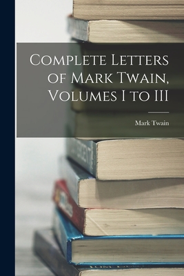 Complete Letters of Mark Twain, Volumes I to III - Mark Twain
