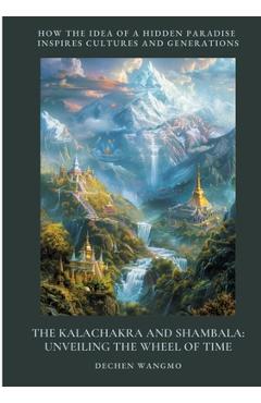 Poza produsului The Kalachakra and Shambala: Unveiling the Wheel of Time: How the Idea of a Hidden Paradise Inspires Cultures and Generations - Dechen Wangmo