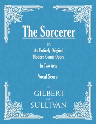 The Sorcerer - An Entirely Original Modern Comic Opera - In Two Acts (Vocal Score) - W. S. Gilbert
