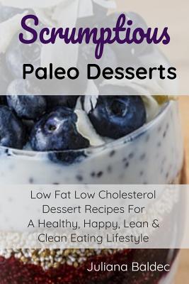 Scrumptious Paleo Desserts: Low Fat Low Cholesterol Dessert Recipes For A Healthy, Happy, Lean & Clean Eating Lifestyle - Juliana Baldec